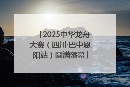 2025中华龙舟大赛（四川·巴中恩阳站）圆满落幕