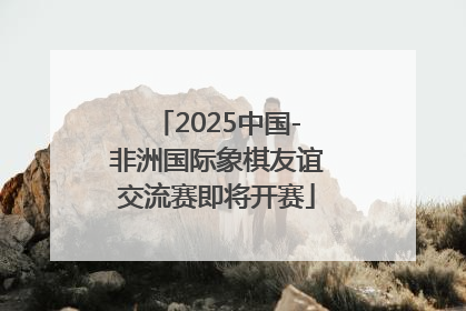 2025中国-非洲国际象棋友谊交流赛即将开赛