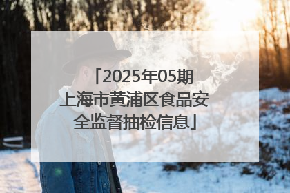 2025年05期上海市黄浦区食品安全监督抽检信息