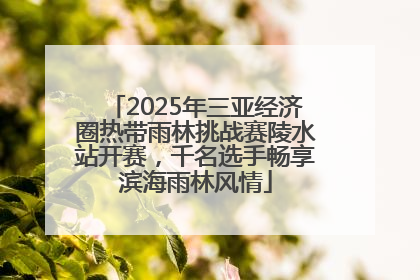 2025年三亚经济圈热带雨林挑战赛陵水站开赛，千名选手畅享滨海雨林风情