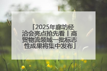 2025年廊坊经洽会亮点抢先看丨商贸物流领域一批标志性成果将集中发布