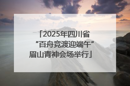 2025年四川省“百舟竞渡迎端午”眉山青神会场举行