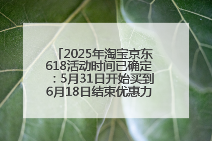 2025年淘宝京东618活动时间已确定：5月31日开始买到6月18日结束优惠力度最大最便宜！