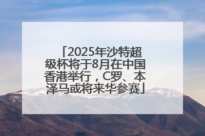 2025年沙特超级杯将于8月在中国香港举行，C罗、本泽马或将来华参赛