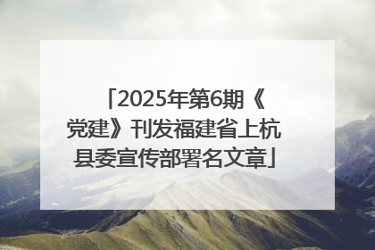 2025年第6期《党建》刊发福建省上杭县委宣传部署名文章