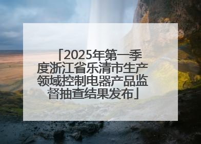2025年第一季度浙江省乐清市生产领域控制电器产品监督抽查结果发布