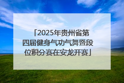 2025年贵州省第四届健身气功气舞暨段位积分赛在安龙开赛