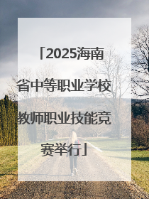 2025海南省中等职业学校教师职业技能竞赛举行