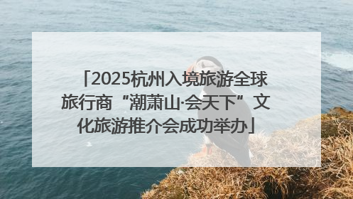 2025杭州入境旅游全球旅行商“潮萧山·会天下”文化旅游推介会成功举办