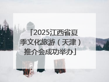 2025江西省夏季文化旅游（天津）推介会成功举办