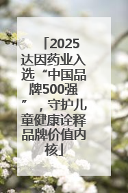 2025达因药业入选“中国品牌500强”，守护儿童健康诠释品牌价值内核
