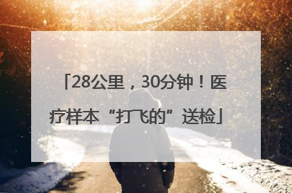 28公里，30分钟！医疗样本“打飞的”送检