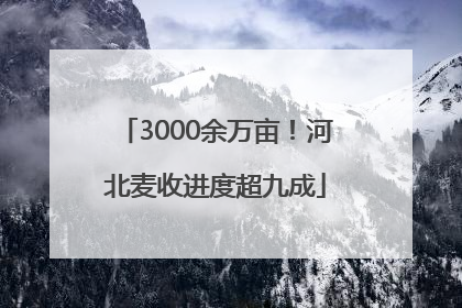 3000余万亩！河北麦收进度超九成