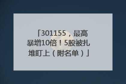 301155，最高暴增10倍！5股被扎堆盯上（附名单）