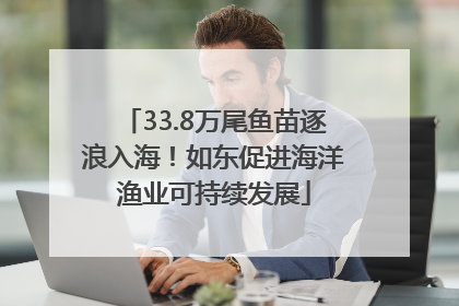33.8万尾鱼苗逐浪入海！如东促进海洋渔业可持续发展