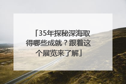 35年探秘深海取得哪些成就？跟着这个展览来了解