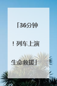 36分钟！列车上演生命救援