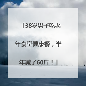 38岁男子吃老年食堂健康餐，半年减了60斤！