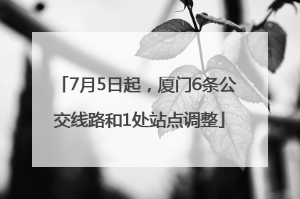 7月5日起，厦门6条公交线路和1处站点调整