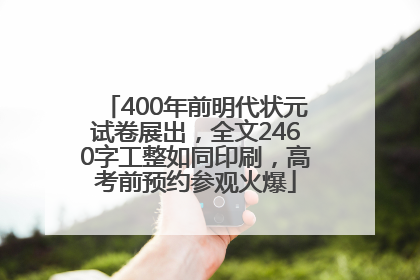 400年前明代状元试卷展出，全文2460字工整如同印刷，高考前预约参观火爆