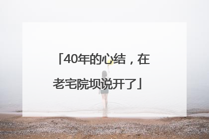 40年的心结，在老宅院坝说开了