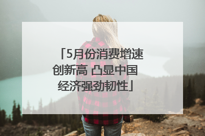5月份消费增速创新高 凸显中国经济强劲韧性