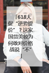 618大促“逆势提价”？这家国货美妆为何敢对价格战说“不”