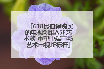 618最值得购买的电视创维A5F艺术款 重塑中端市场艺术电视新标杆
