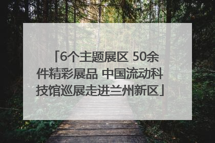 6个主题展区 50余件精彩展品 中国流动科技馆巡展走进兰州新区