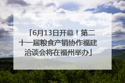 6月13日开幕！第二十一届粮食产销协作福建洽谈会将在福州举办