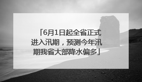 6月1日起全省正式进入汛期，预测今年汛期我省大部降水偏多