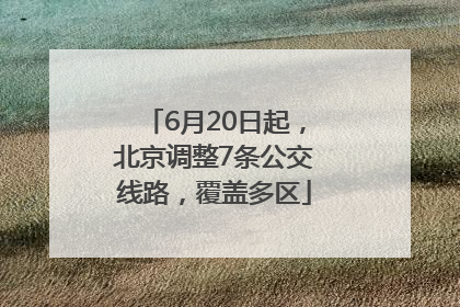 6月20日起，北京调整7条公交线路，覆盖多区