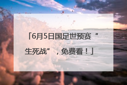 6月5日国足世预赛“生死战”，免费看！