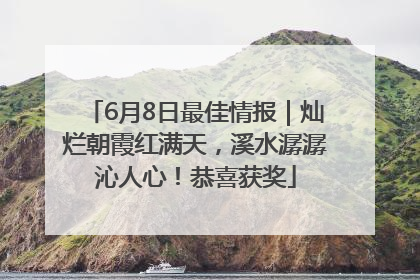 6月8日最佳情报｜灿烂朝霞红满天，溪水潺潺沁人心！恭喜获奖