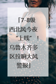 7-8级西北风今夜“上线”！乌鲁木齐多区拉响大风警报