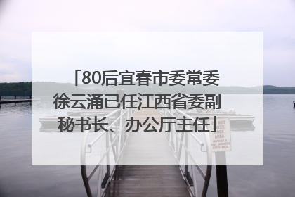 80后宜春市委常委徐云涌已任江西省委副秘书长、办公厅主任