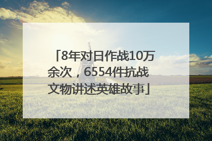 8年对日作战10万余次，6554件抗战文物讲述英雄故事