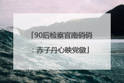 90后检察官南俏俏：赤子丹心映党徽
