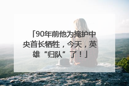 90年前他为掩护中央首长牺牲，今天，英雄“归队”了！