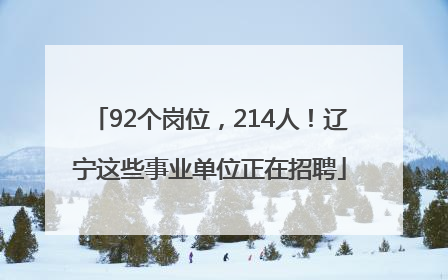 92个岗位，214人！辽宁这些事业单位正在招聘