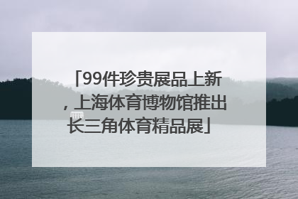 99件珍贵展品上新，上海体育博物馆推出长三角体育精品展