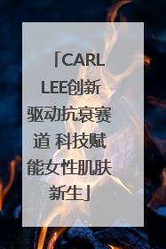 CARLLEE创新驱动抗衰赛道 科技赋能女性肌肤新生