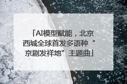 AI模型赋能，北京西城全球首发多语种“京剧发祥地”主题曲