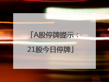 A股停牌提示：21股今日停牌