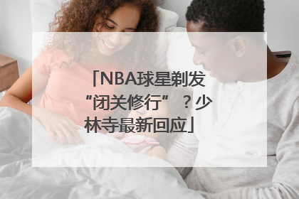 NBA球星剃发“闭关修行”？少林寺最新回应